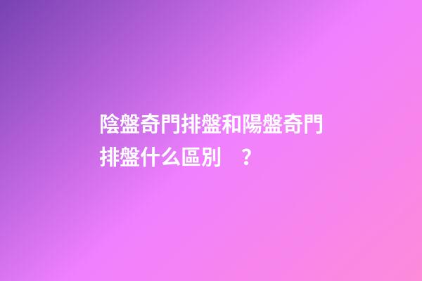 陰盤奇門排盤和陽盤奇門排盤什么區別？